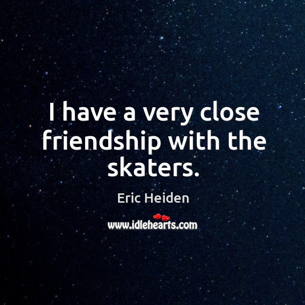 I have a very close friendship with the skaters. Eric Heiden Picture Quote