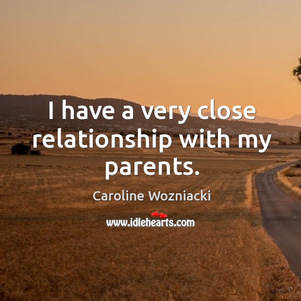 I have a very close relationship with my parents. Caroline Wozniacki Picture Quote