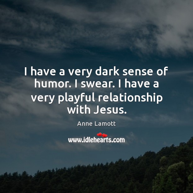 I have a very dark sense of humor. I swear. I have a very playful relationship with Jesus. Anne Lamott Picture Quote