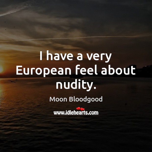 I have a very European feel about nudity. Moon Bloodgood Picture Quote