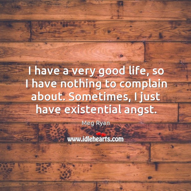 I have a very good life, so I have nothing to complain about. Sometimes, I just have existential angst. Complain Quotes Image