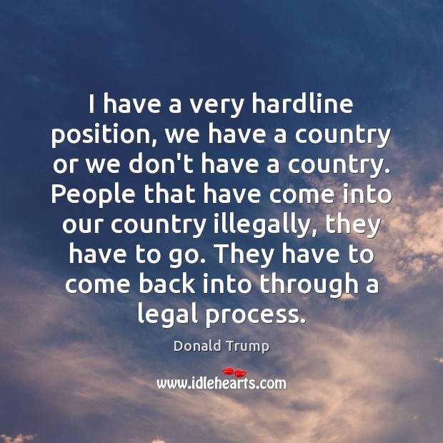 I have a very hardline position, we have a country or we Donald Trump Picture Quote