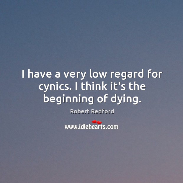 I have a very low regard for cynics. I think it’s the beginning of dying. Robert Redford Picture Quote