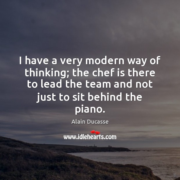 I have a very modern way of thinking; the chef is there Alain Ducasse Picture Quote