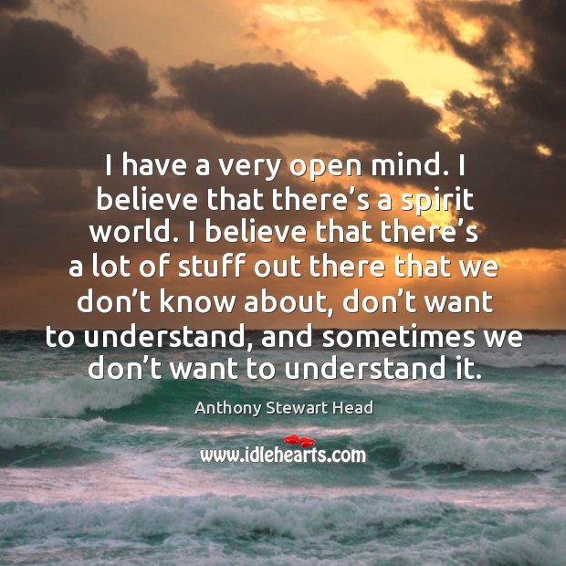 I have a very open mind. I believe that there’s a spirit world. Anthony Stewart Head Picture Quote