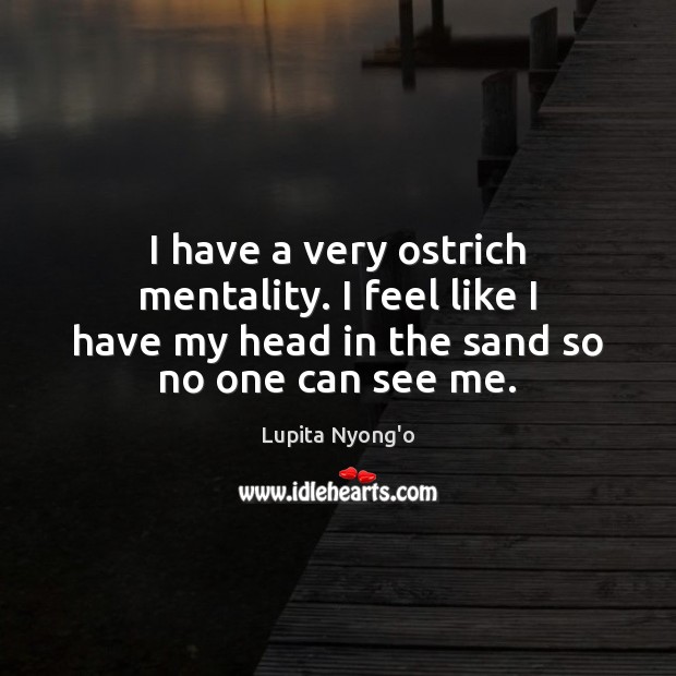 I have a very ostrich mentality. I feel like I have my Image