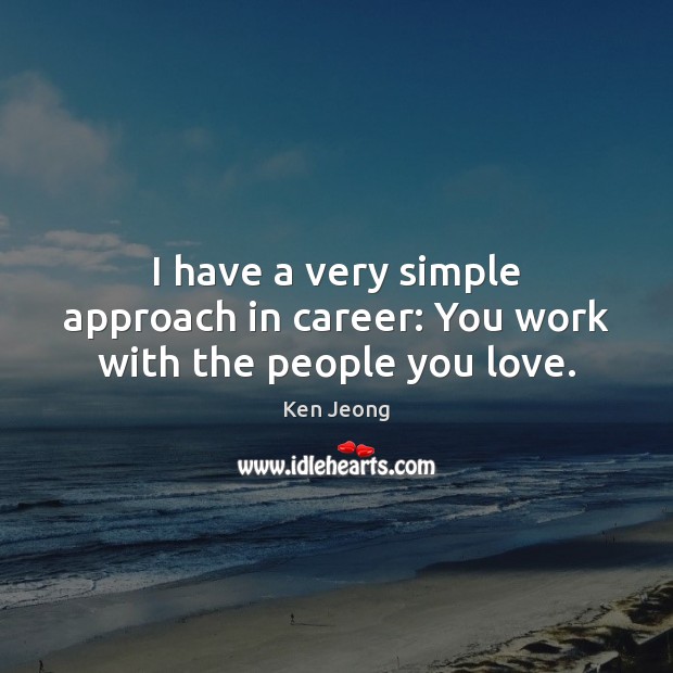 I have a very simple approach in career: You work with the people you love. 