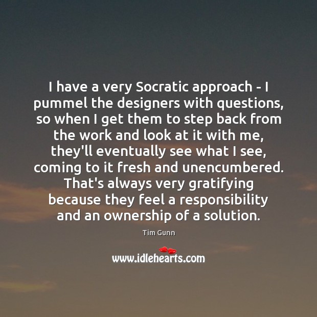 I have a very Socratic approach – I pummel the designers with Tim Gunn Picture Quote