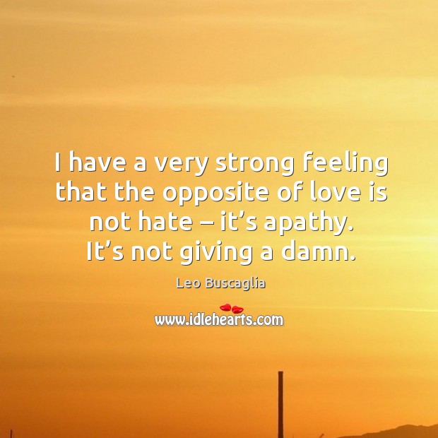 I have a very strong feeling that the opposite of love is not hate – it’s apathy. It’s not giving a damn. Image