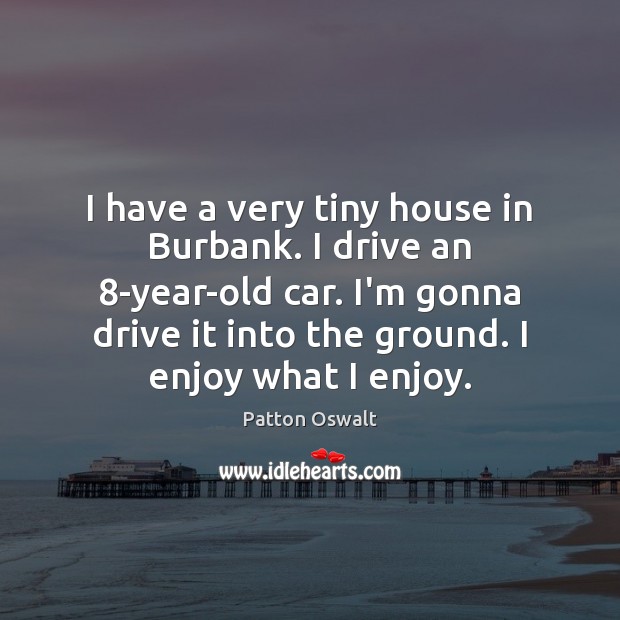 I have a very tiny house in Burbank. I drive an 8-year-old Patton Oswalt Picture Quote