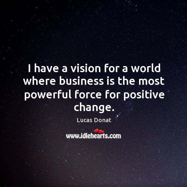 I have a vision for a world where business is the most powerful force for positive change. Lucas Donat Picture Quote