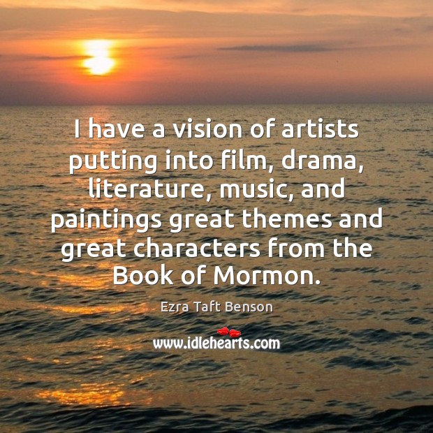 I have a vision of artists putting into film, drama, literature, music, Ezra Taft Benson Picture Quote
