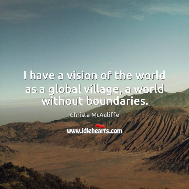 I have a vision of the world as a global village, a world without boundaries. Christa McAuliffe Picture Quote
