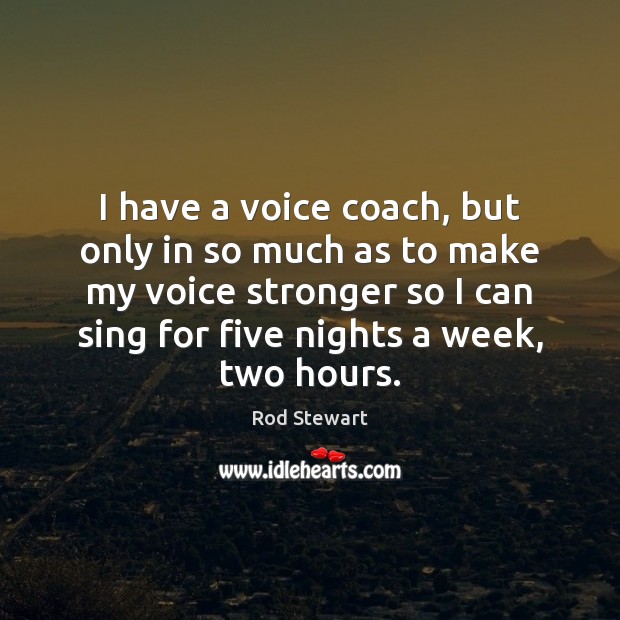 I have a voice coach, but only in so much as to Rod Stewart Picture Quote