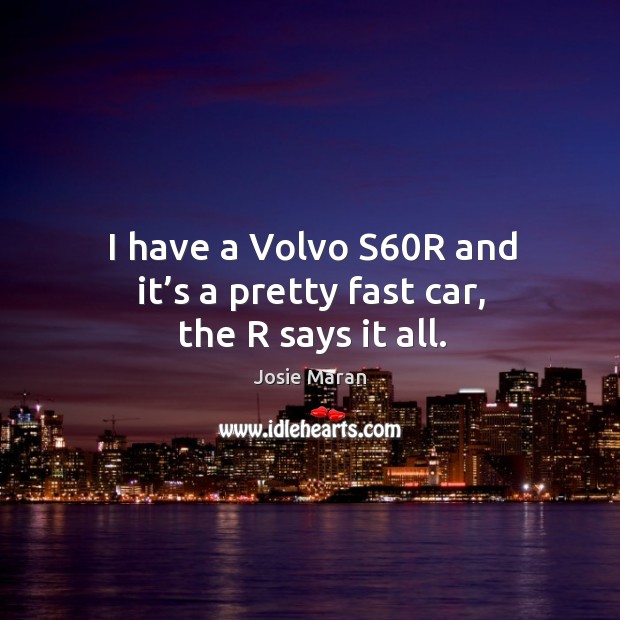 I have a volvo s60r and it’s a pretty fast car, the r says it all. Josie Maran Picture Quote