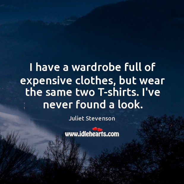 I have a wardrobe full of expensive clothes, but wear the same Juliet Stevenson Picture Quote