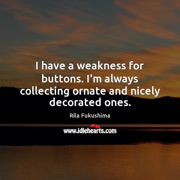 I have a weakness for buttons. I’m always collecting ornate and nicely decorated ones. Rila Fukushima Picture Quote