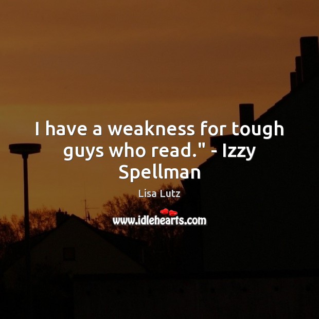 I have a weakness for tough guys who read.” – Izzy Spellman Lisa Lutz Picture Quote