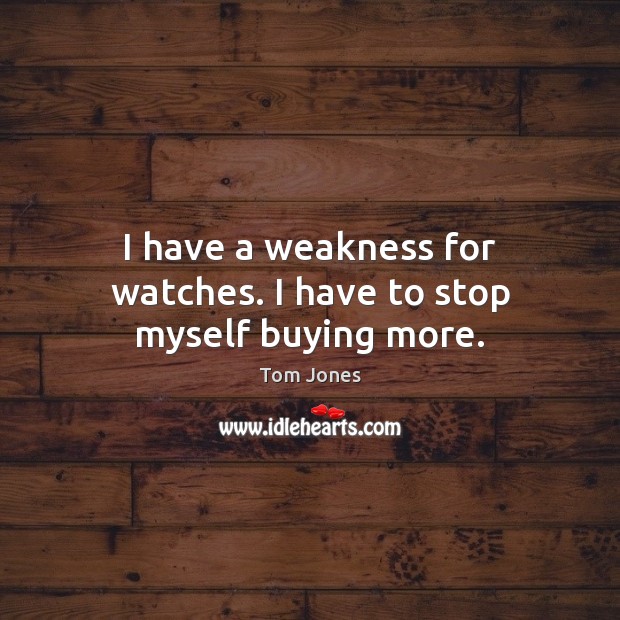 I have a weakness for watches. I have to stop myself buying more. Tom Jones Picture Quote