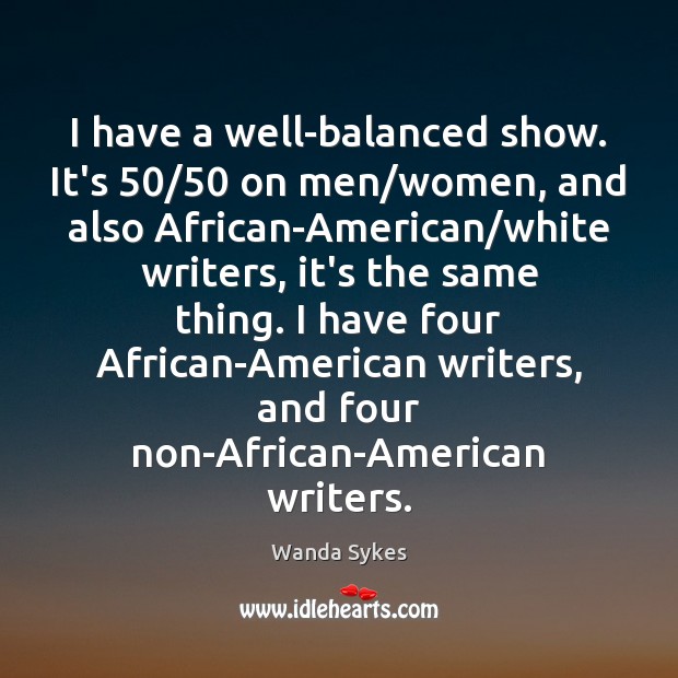 I have a well-balanced show. It’s 50/50 on men/women, and also African-American/ Image