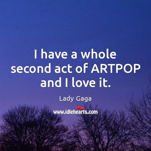 I have a whole second act of ARTPOP and I love it. Lady Gaga Picture Quote