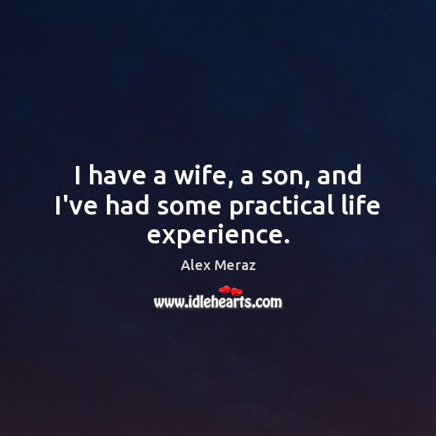 I have a wife, a son, and I’ve had some practical life experience. Alex Meraz Picture Quote