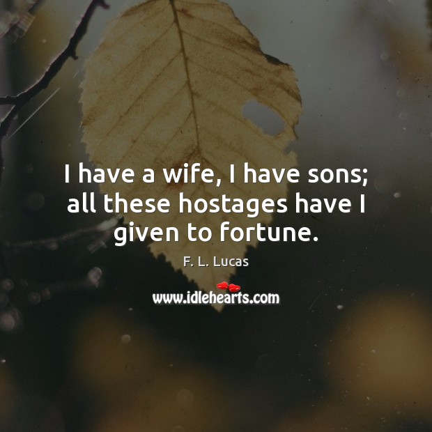 I have a wife, I have sons; all these hostages have I given to fortune. F. L. Lucas Picture Quote