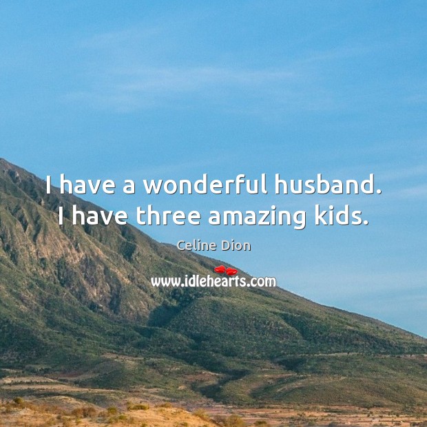 I have a wonderful husband. I have three amazing kids. Celine Dion Picture Quote