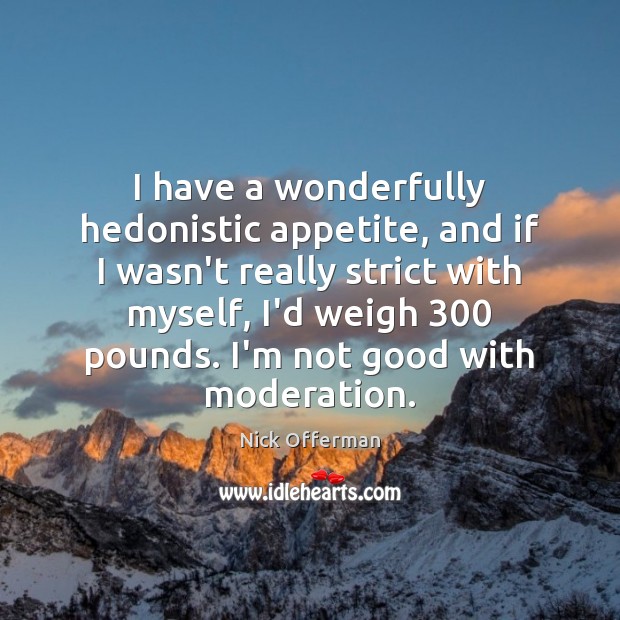 I have a wonderfully hedonistic appetite, and if I wasn’t really strict Image