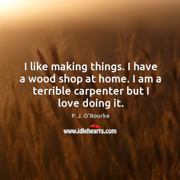 I have a wood shop at home. I am a terrible carpenter but I love doing it. P. J. O’Rourke Picture Quote
