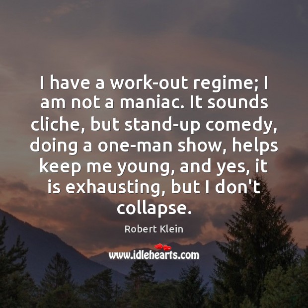I have a work-out regime; I am not a maniac. It sounds Image