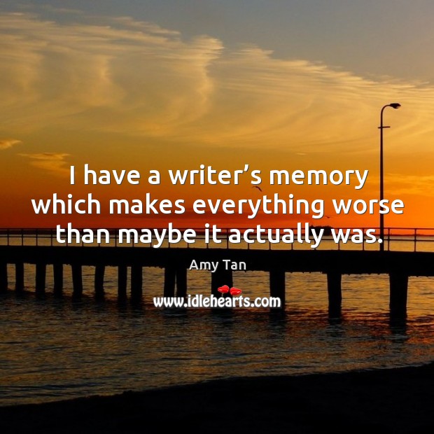 I have a writer’s memory which makes everything worse than maybe it actually was. Image