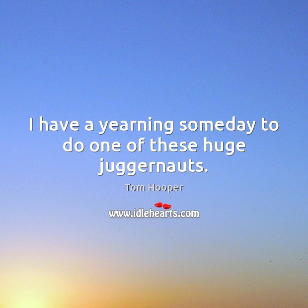 I have a yearning someday to do one of these huge juggernauts. Tom Hooper Picture Quote