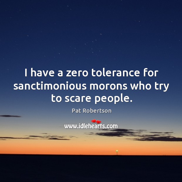 I have a zero tolerance for sanctimonious morons who try to scare people. Pat Robertson Picture Quote