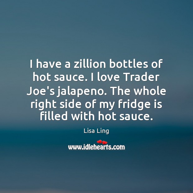 I have a zillion bottles of hot sauce. I love Trader Joe’s Lisa Ling Picture Quote