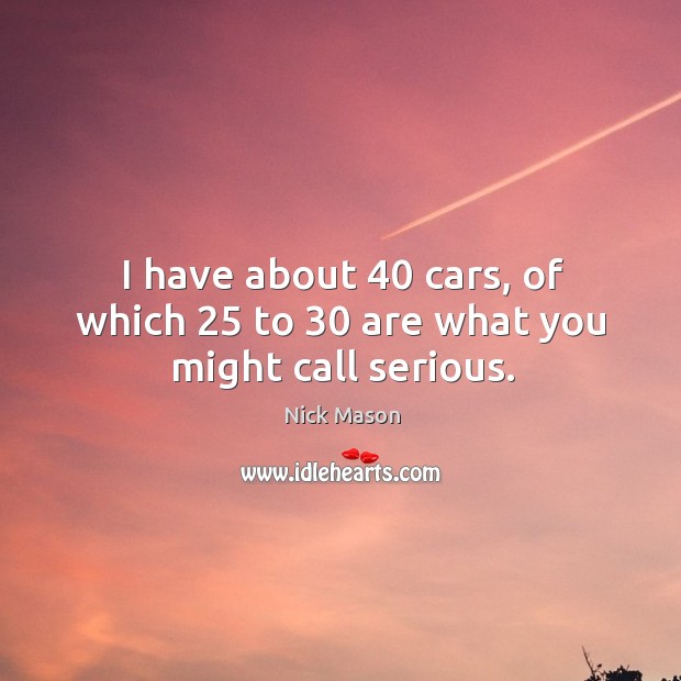 I have about 40 cars, of which 25 to 30 are what you might call serious. Nick Mason Picture Quote