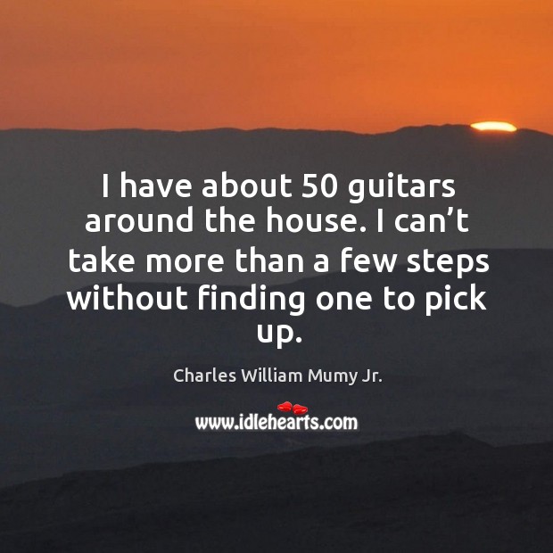 I have about 50 guitars around the house. I can’t take more than a few steps without finding one to pick up. Charles William Mumy Jr. Picture Quote
