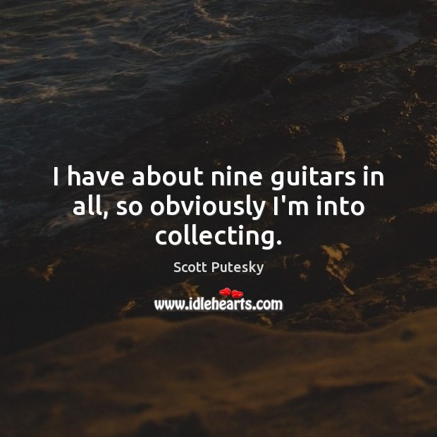 I have about nine guitars in all, so obviously I’m into collecting. Image