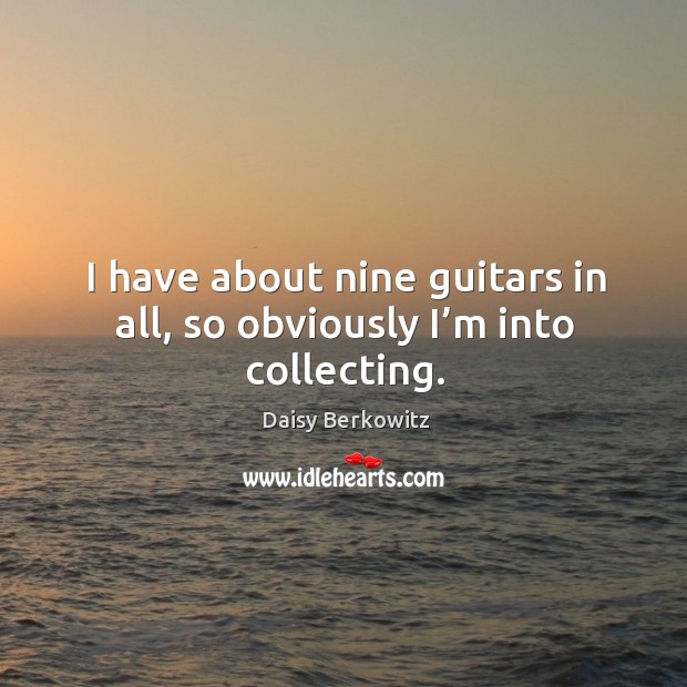 I have about nine guitars in all, so obviously I’m into collecting. Daisy Berkowitz Picture Quote
