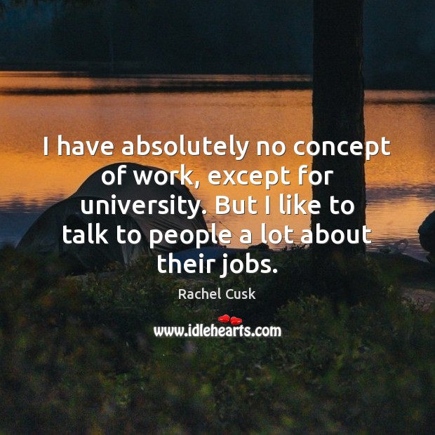 I have absolutely no concept of work, except for university. But I Rachel Cusk Picture Quote