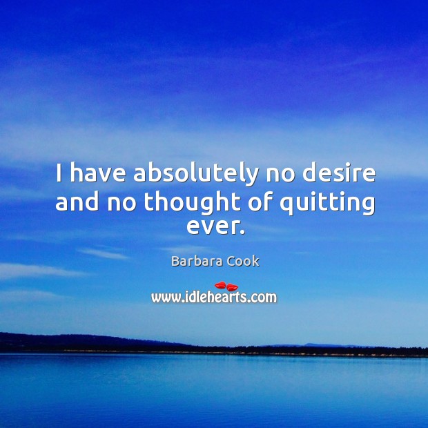 I have absolutely no desire and no thought of quitting ever. Image