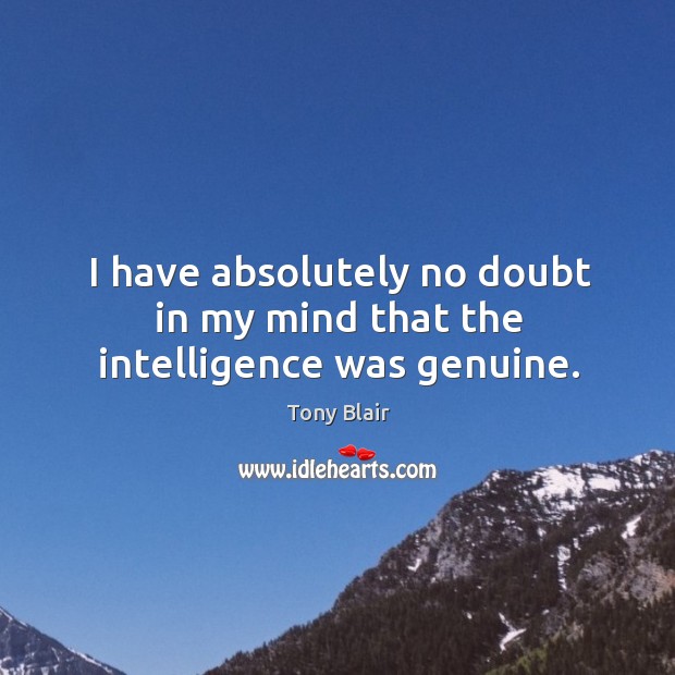 I have absolutely no doubt in my mind that the intelligence was genuine. Tony Blair Picture Quote