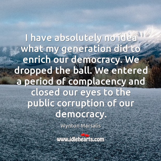 I have absolutely no idea what my generation did to enrich our democracy. Wynton Marsalis Picture Quote