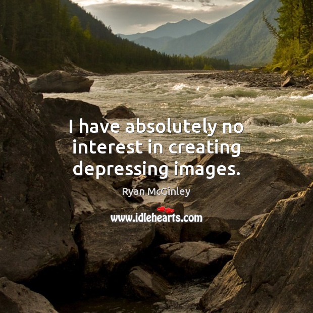 I have absolutely no interest in creating depressing images. Ryan McGinley Picture Quote