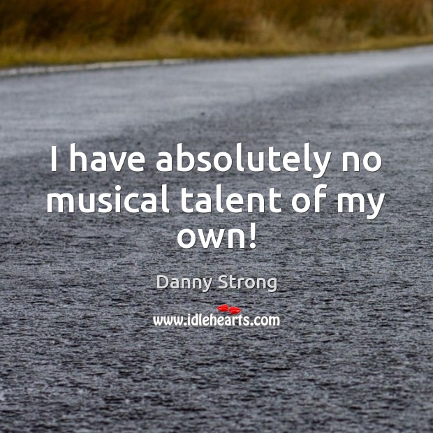 I have absolutely no musical talent of my own! Danny Strong Picture Quote