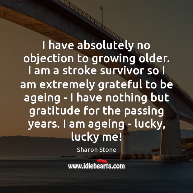 I have absolutely no objection to growing older. I am a stroke 