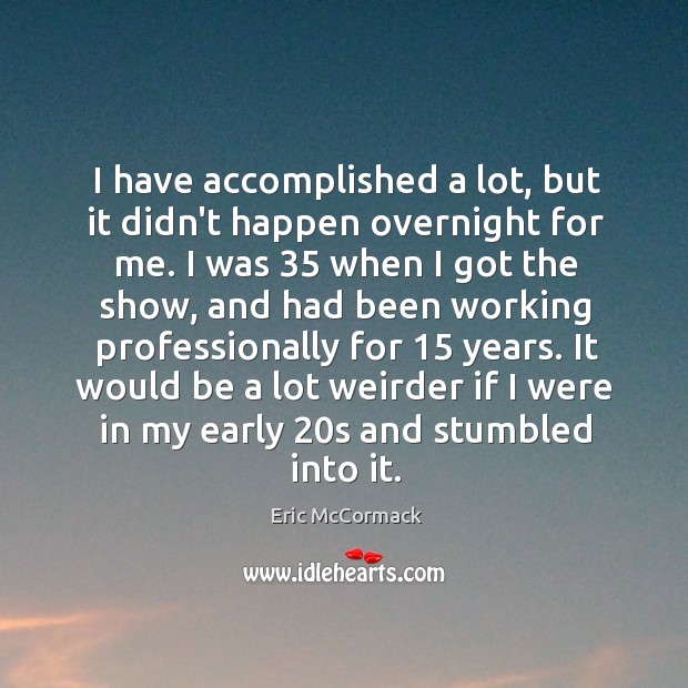 I have accomplished a lot, but it didn’t happen overnight for me. Eric McCormack Picture Quote