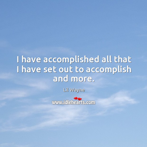 I have accomplished all that I have set out to accomplish and more. Image