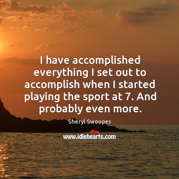 I have accomplished everything I set out to accomplish when I started playing the sport at 7. And probably even more. Sheryl Swoopes Picture Quote