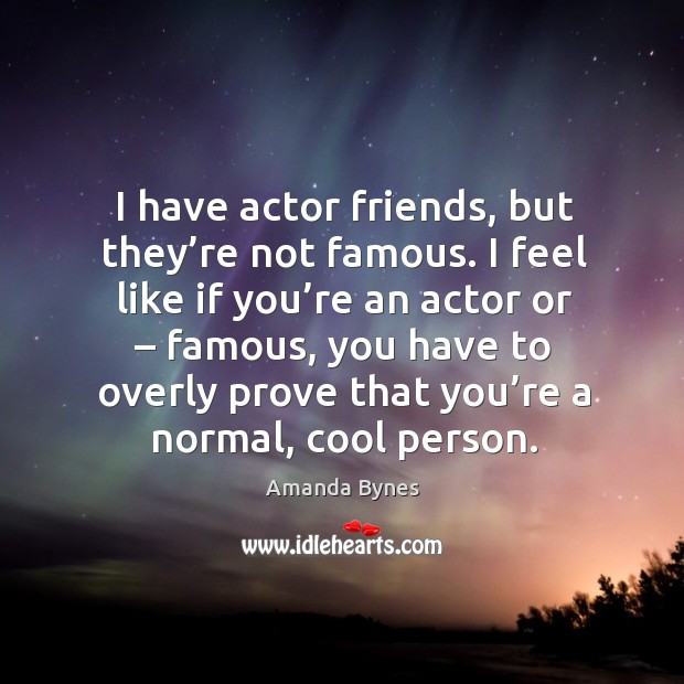I have actor friends, but they’re not famous. I feel like if you’re an actor or Image